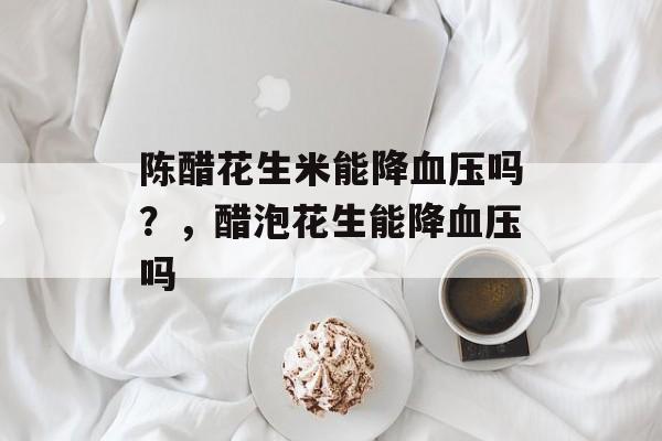 陈醋花生米能降血压吗？，醋泡花生能降血压吗-第1张图片-