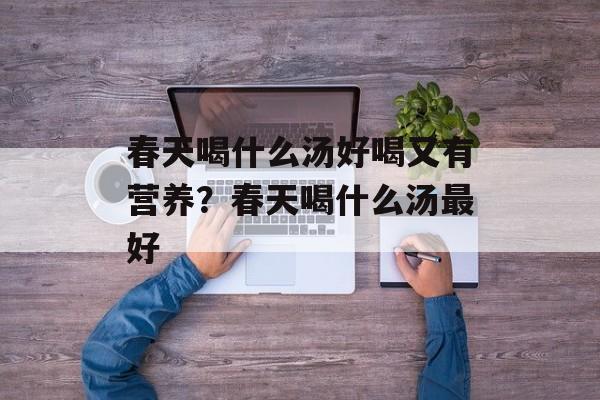 春天喝什么汤好喝又有营养？春天喝什么汤最好-第1张图片-