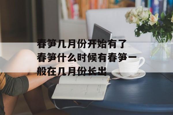 春笋几月份开始有了 春笋什么时候有春笋一般在几月份长出-第1张图片-