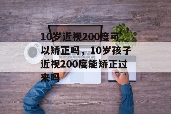 10岁近视200度可以矫正吗，10岁孩子近视200度能矫正过来吗-第1张图片-