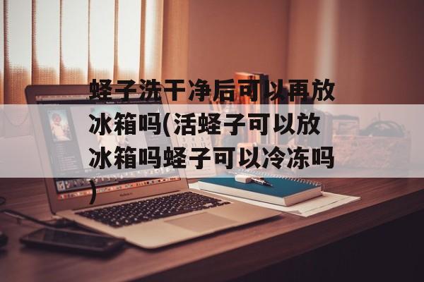 蛏子洗干净后可以再放冰箱吗(活蛏子可以放冰箱吗蛏子可以冷冻吗)-第1张图片-