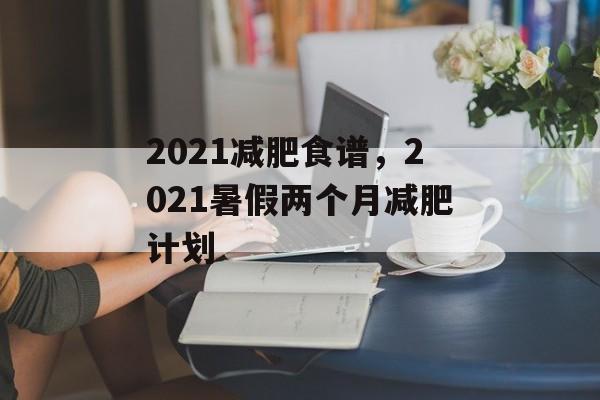 2021减肥食谱，2021暑假两个月减肥计划-第1张图片-