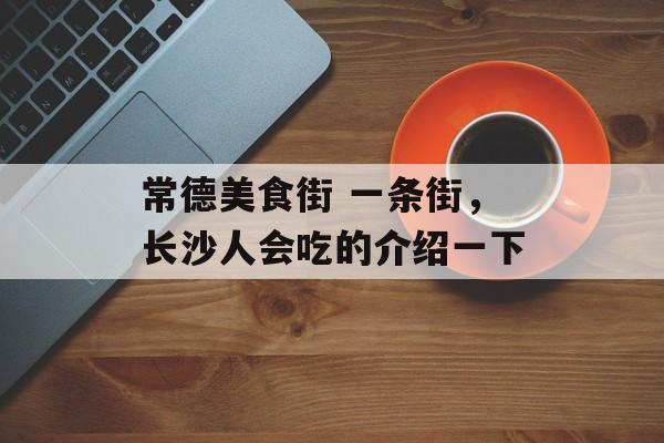 常德美食街 一条街，长沙人会吃的介绍一下-第1张图片-