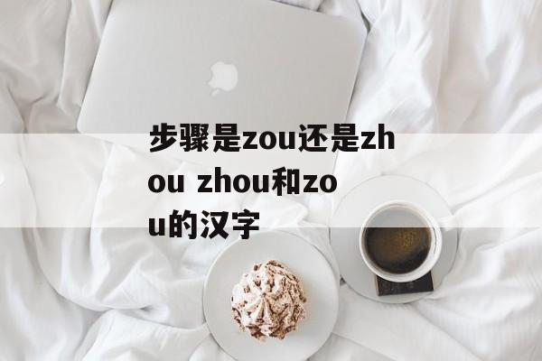 步骤是zou还是zhou zhou和zou的汉字-第1张图片-