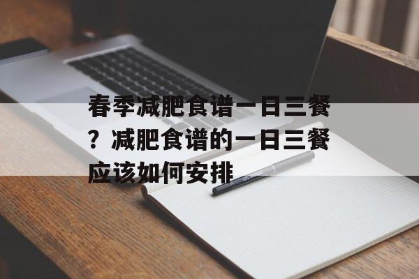 春季减肥食谱一日三餐？减肥食谱的一日三餐应该如何安排-第1张图片-