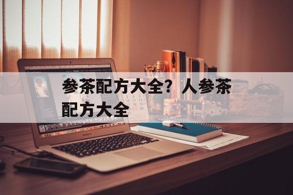参茶配方大全？人参茶配方大全-第1张图片-