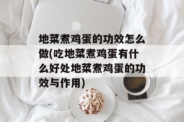 地菜煮鸡蛋的功效怎么做(吃地菜煮鸡蛋有什么好处地菜煮鸡蛋的功效与作用)-第1张图片-