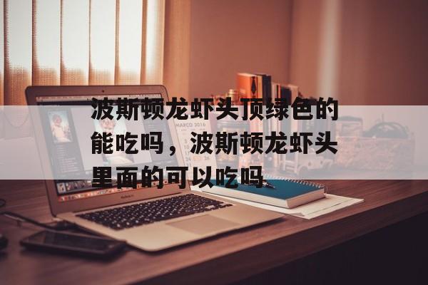 波斯顿龙虾头顶绿色的能吃吗，波斯顿龙虾头里面的可以吃吗-第1张图片-