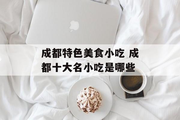 成都特色美食小吃 成都十大名小吃是哪些-第1张图片-