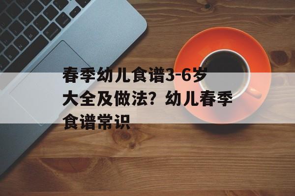春季幼儿食谱3-6岁大全及做法？幼儿春季食谱常识-第1张图片-