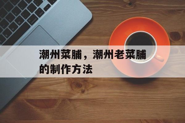 潮州菜脯，潮州老菜脯的制作方法-第1张图片-