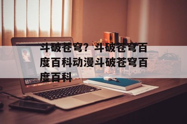 斗破苍穹？斗破苍穹百度百科动漫斗破苍穹百度百科-第1张图片-