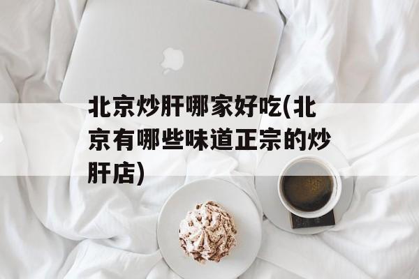 北京炒肝哪家好吃(北京有哪些味道正宗的炒肝店)-第1张图片-