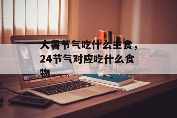 大暑节气吃什么主食，24节气对应吃什么食物-第1张图片-