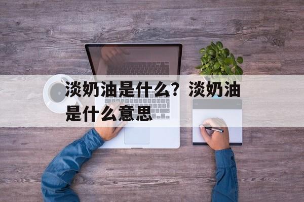 淡奶油是什么？淡奶油是什么意思-第1张图片-