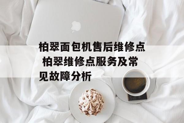 柏翠面包机售后维修点 柏翠维修点服务及常见故障分析-第1张图片-