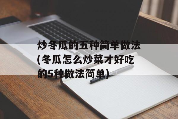 炒冬瓜的五种简单做法(冬瓜怎么炒菜才好吃的5种做法简单)-第1张图片-
