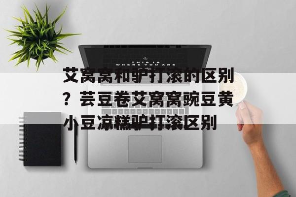 艾窝窝和驴打滚的区别？芸豆卷艾窝窝豌豆黄小豆凉糕驴打滚区别-第1张图片-