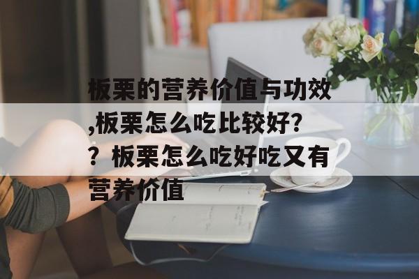板栗的营养价值与功效,板栗怎么吃比较好？？板栗怎么吃好吃又有营养价值-第1张图片-