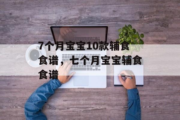 7个月宝宝10款辅食食谱，七个月宝宝辅食食谱-第1张图片-