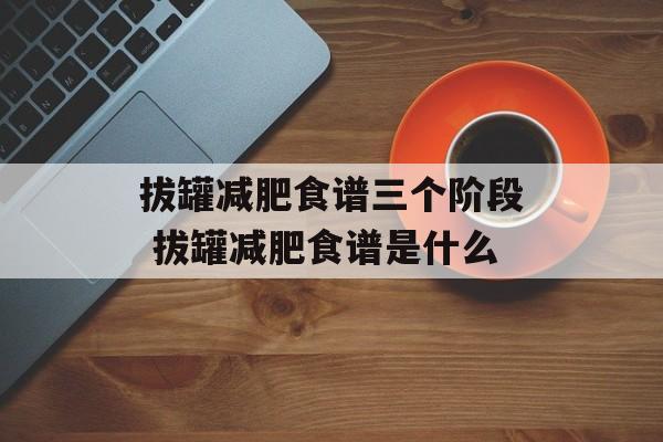 拔罐减肥食谱三个阶段 拔罐减肥食谱是什么-第1张图片-