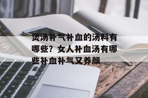 煲汤补气补血的汤料有哪些？女人补血汤有哪些补血补气又养颜-第1张图片-