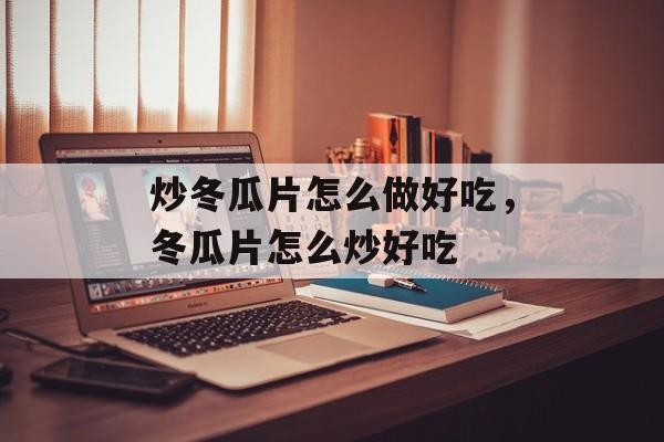 炒冬瓜片怎么做好吃，冬瓜片怎么炒好吃-第1张图片-