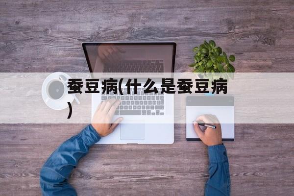 蚕豆病(什么是蚕豆病)-第1张图片-