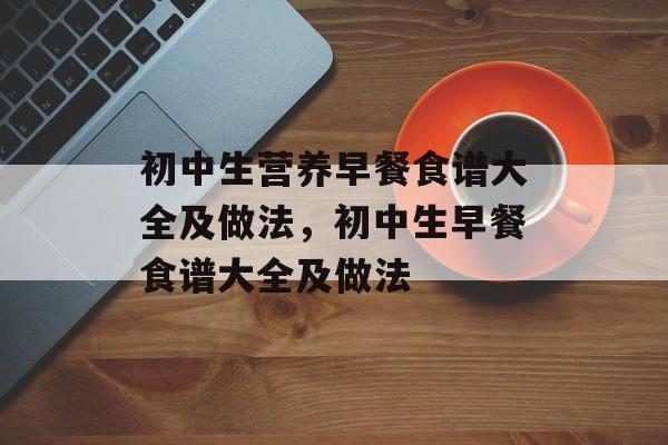 初中生营养早餐食谱大全及做法，初中生早餐食谱大全及做法-第1张图片-