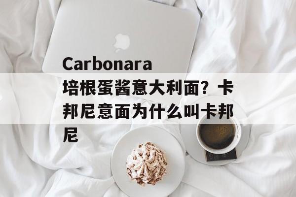 Carbonara 培根蛋酱意大利面？卡邦尼意面为什么叫卡邦尼-第1张图片-