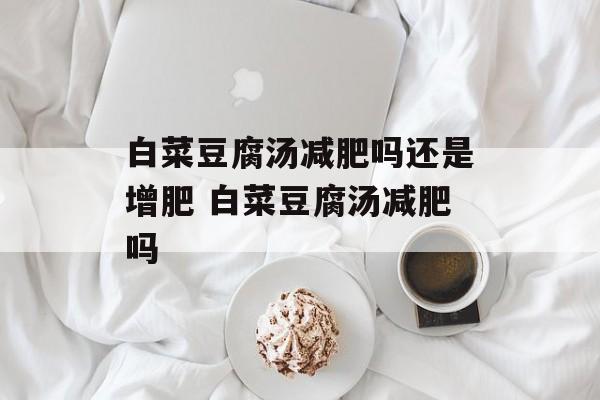 白菜豆腐汤减肥吗还是增肥 白菜豆腐汤减肥吗-第1张图片-