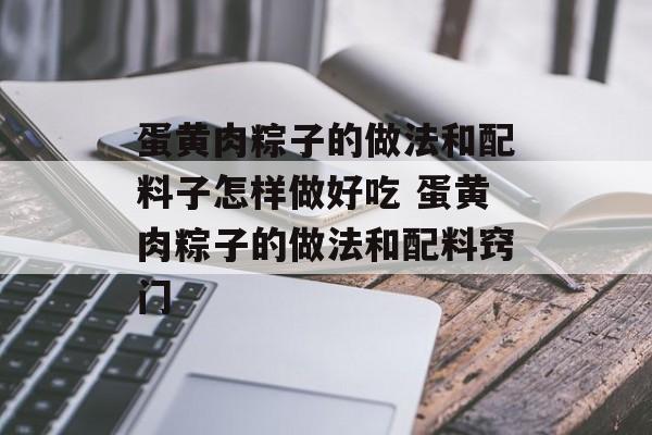 蛋黄肉粽子的做法和配料子怎样做好吃 蛋黄肉粽子的做法和配料窍门-第1张图片-