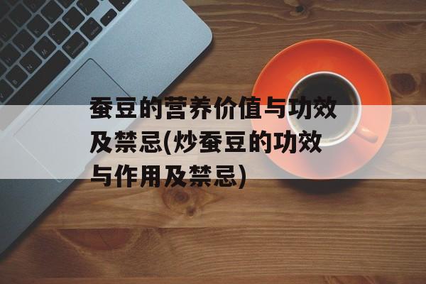 蚕豆的营养价值与功效及禁忌(炒蚕豆的功效与作用及禁忌)-第1张图片-