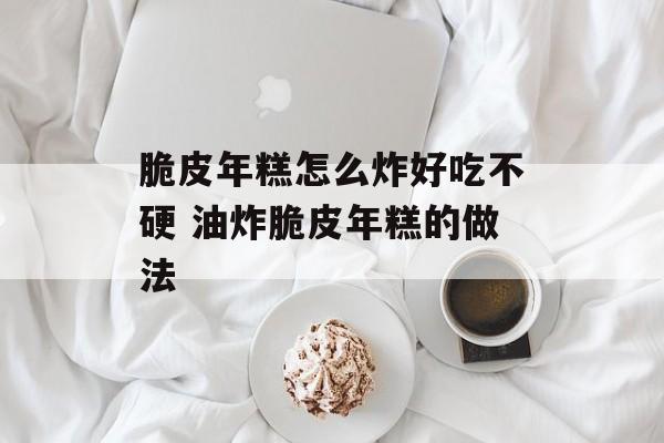 脆皮年糕怎么炸好吃不硬 油炸脆皮年糕的做法-第1张图片-