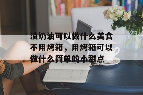 淡奶油可以做什么美食不用烤箱，用烤箱可以做什么简单的小甜点-第1张图片-