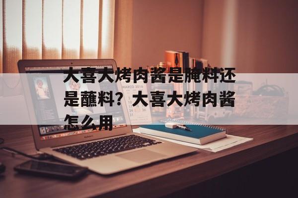 大喜大烤肉酱是腌料还是蘸料？大喜大烤肉酱怎么用-第1张图片-