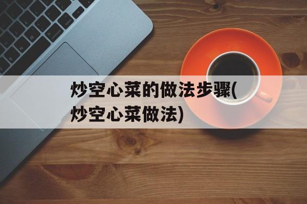 炒空心菜的做法步骤(炒空心菜做法)-第1张图片-