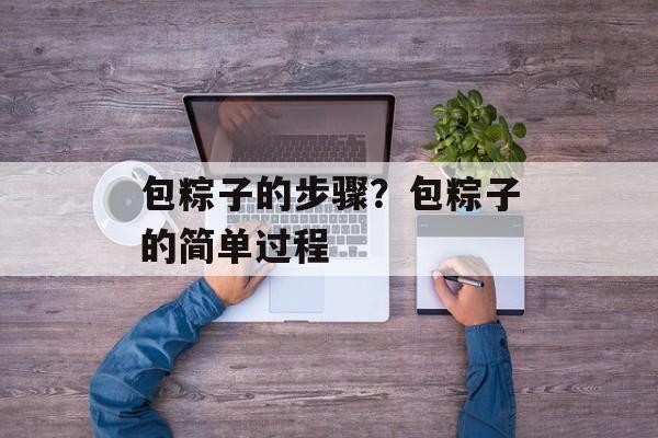 包粽子的步骤？包粽子的简单过程-第1张图片-