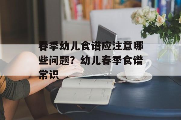 春季幼儿食谱应注意哪些问题？幼儿春季食谱常识-第1张图片-