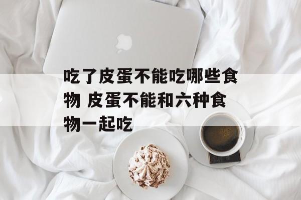 吃了皮蛋不能吃哪些食物 皮蛋不能和六种食物一起吃-第1张图片-