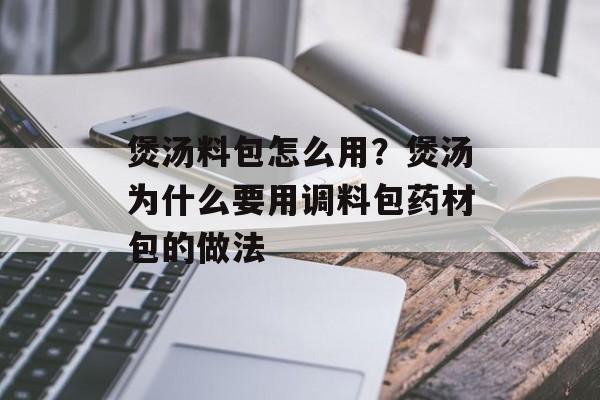煲汤料包怎么用？煲汤为什么要用调料包药材包的做法-第1张图片-