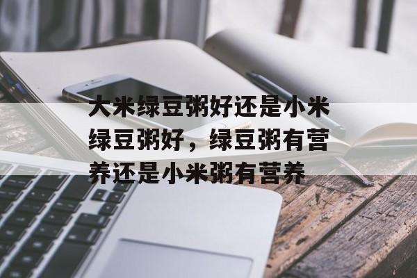 大米绿豆粥好还是小米绿豆粥好，绿豆粥有营养还是小米粥有营养-第1张图片-