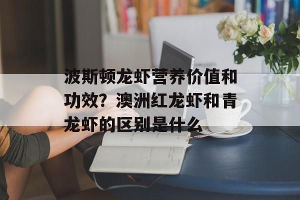 波斯顿龙虾营养价值和功效？澳洲红龙虾和青龙虾的区别是什么-第1张图片-