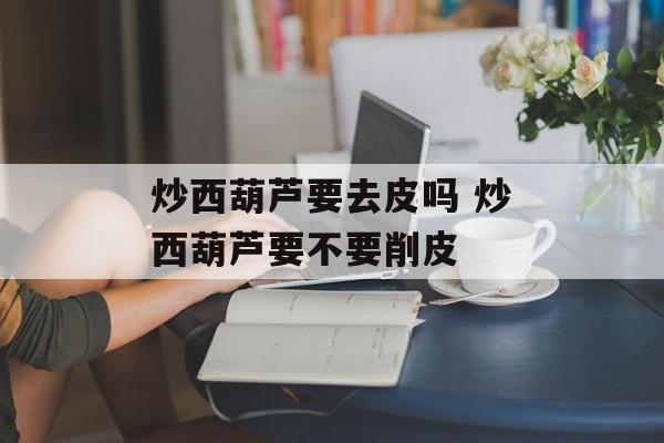 炒西葫芦要去皮吗 炒西葫芦要不要削皮-第1张图片-