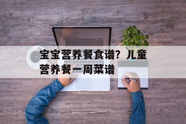 宝宝营养餐食谱？儿童营养餐一周菜谱-第1张图片-