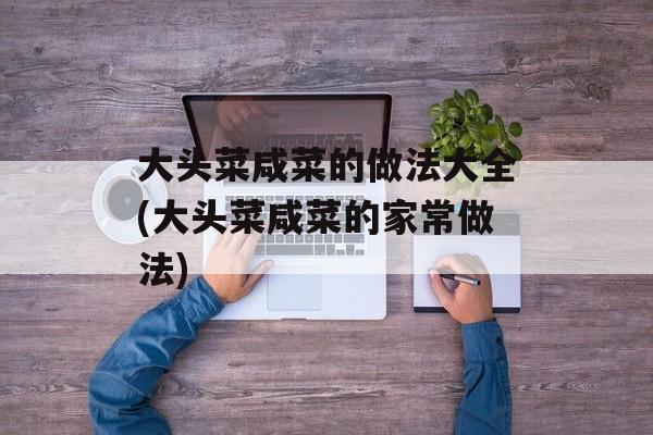 大头菜咸菜的做法大全(大头菜咸菜的家常做法)-第1张图片-