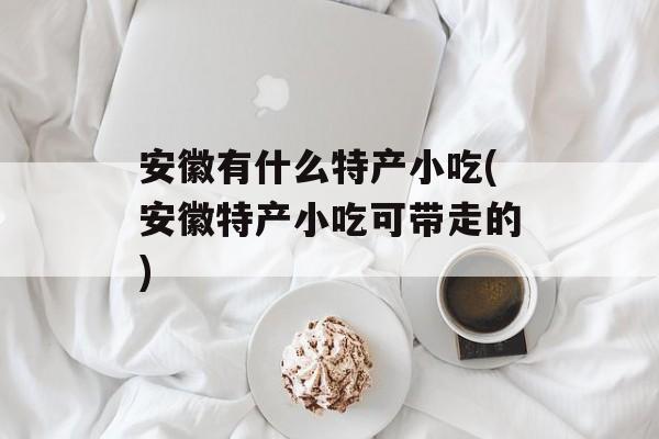 安徽有什么特产小吃(安徽特产小吃可带走的)-第1张图片-