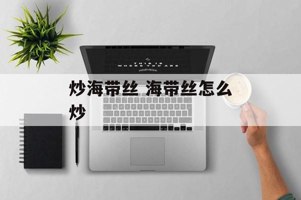 炒海带丝 海带丝怎么炒-第1张图片-