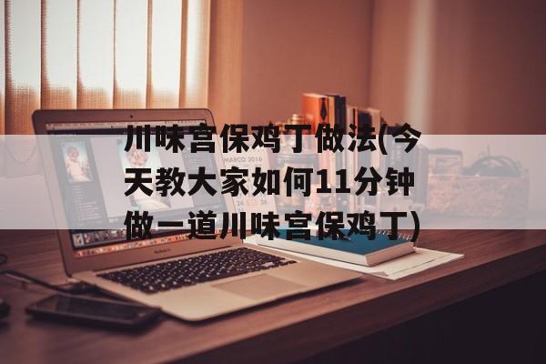 川味宫保鸡丁做法(今天教大家如何11分钟做一道川味宫保鸡丁)-第1张图片-