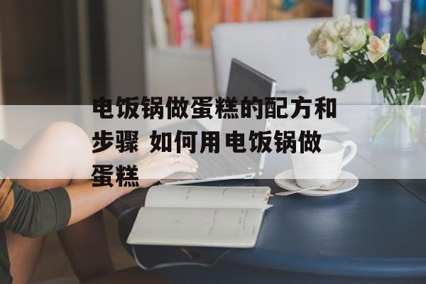 电饭锅做蛋糕的配方和步骤 如何用电饭锅做蛋糕-第1张图片-
